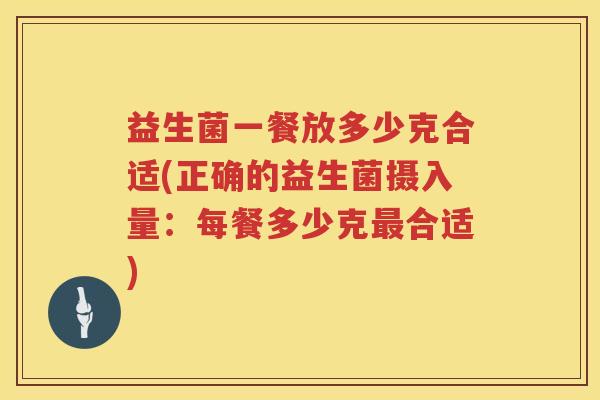 益生菌一餐放多少克合适(正确的益生菌摄入量:每餐多少克合适) 益生菌一餐放多少克合适(正确的益生菌摄入量:每餐多少克合适)
