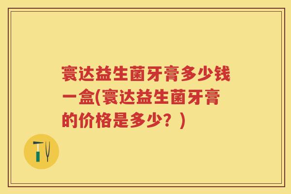 寰达益生菌牙膏多少钱一盒(寰达益生菌牙膏的价格是多少?) 寰达益生菌牙膏多少钱一盒(寰达益生菌牙膏的价格是多少?)
