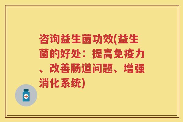 咨询益生菌功效(益生菌的好处:提高力、改善肠道问题、增强消化系统) 咨询益生菌功效(益生菌的好处:提高力、改善肠道问题、增强消化系统)