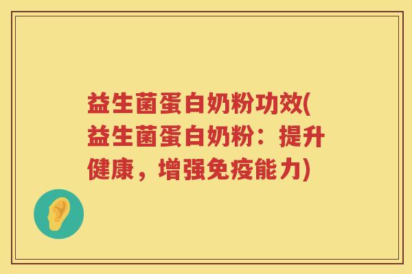 益生菌蛋白奶粉功效(益生菌蛋白奶粉：提升健康，增强能力)