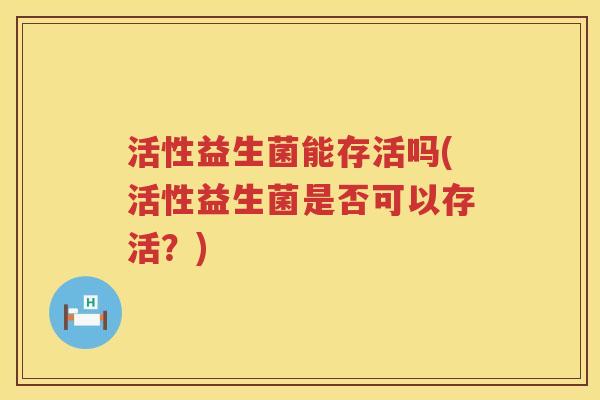 活性益生菌能存活吗(活性益生菌是否可以存活？)