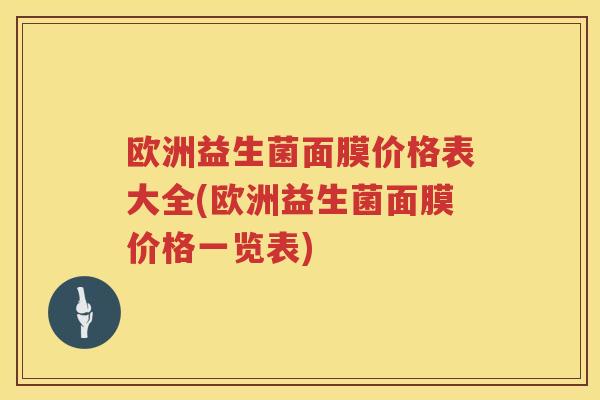 欧洲益生菌面膜价格表大全(欧洲益生菌面膜价格一览表) 欧洲益生菌面膜价格表大全(欧洲益生菌面膜价格一览表)