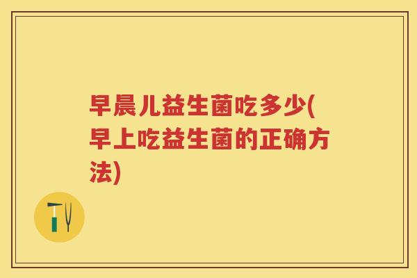 早晨儿益生菌吃多少(早上吃益生菌的正确方法)