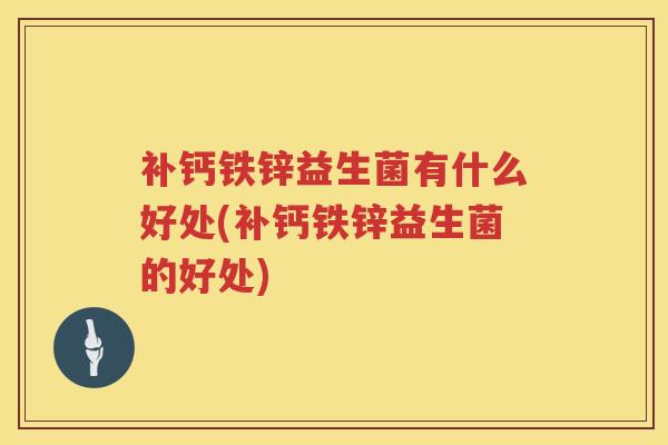 补钙铁锌益生菌有什么好处(补钙铁锌益生菌的好处)