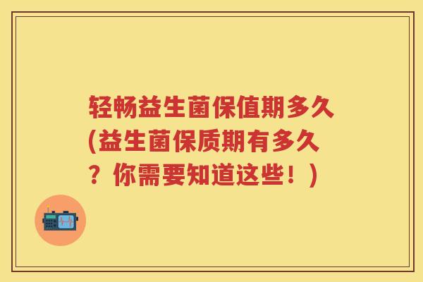 轻畅益生菌保值期多久(益生菌保质期有多久?你需要知道这些!) 轻畅益生菌保值期多久(益生菌保质期有多久?你需要知道这些!)
