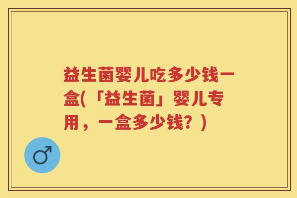 益生菌婴儿吃多少钱一盒(「益生菌」婴儿专用,一盒多少钱?) 益生菌婴儿吃多少钱一盒(「益生菌」婴儿专用,一盒多少钱?)