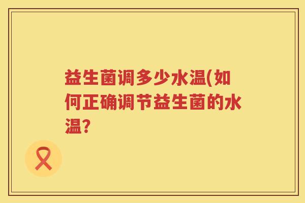 益生菌调多少水温(如何正确调节益生菌的水温? 益生菌调多少水温(如何正确调节益生菌的水温?
