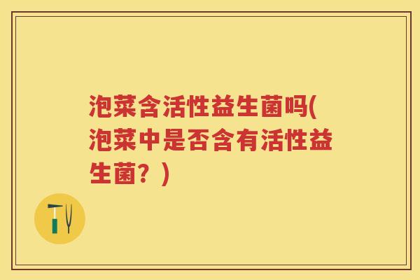 泡菜含活性益生菌吗(泡菜中是否含有活性益生菌?) 泡菜含活性益生菌吗(泡菜中是否含有活性益生菌?)