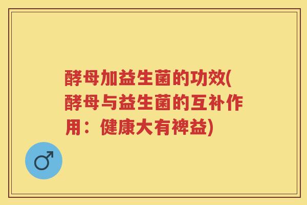 酵母加益生菌的功效(酵母与益生菌的互补作用：健康大有裨益)