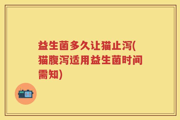 益生菌多久让猫止泻(猫适用益生菌时间需知)