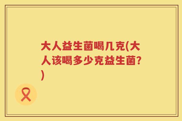 大人益生菌喝几克(大人该喝多少克益生菌？)