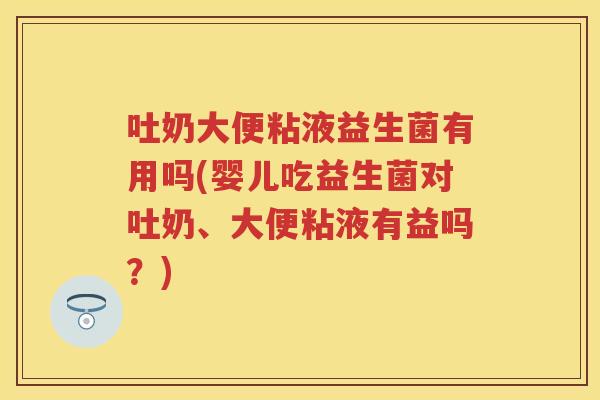 吐奶大便粘液益生菌有用吗(婴儿吃益生菌对吐奶、大便粘液有益吗？)