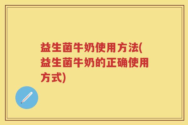 益生菌牛奶使用方法(益生菌牛奶的正确使用方式) 益生菌牛奶使用方法(益生菌牛奶的正确使用方式)