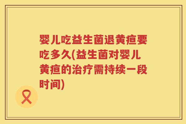 婴儿吃益生菌退黄疸要吃多久(益生菌对婴儿黄疸的需持续一段时间)