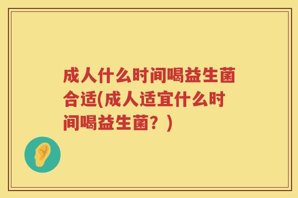 成人什么时间喝益生菌合适(成人适宜什么时间喝益生菌?) 成人什么时间喝益生菌合适(成人适宜什么时间喝益生菌?)