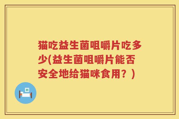 猫吃益生菌咀嚼片吃多少(益生菌咀嚼片能否安全地给猫咪食用?) 猫吃益生菌咀嚼片吃多少(益生菌咀嚼片能否安全地给猫咪食用?)