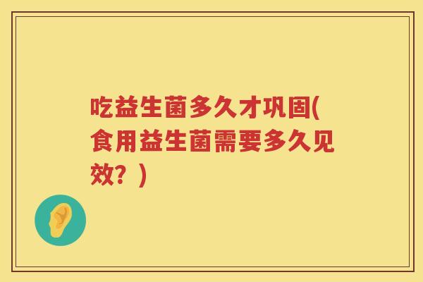 吃益生菌多久才巩固(食用益生菌需要多久见效?) 吃益生菌多久才巩固(食用益生菌需要多久见效?)