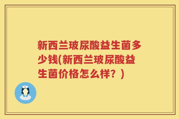 新西兰玻尿酸益生菌多少钱(新西兰玻尿酸益生菌价格怎么样？)