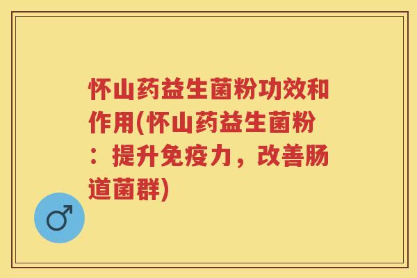 怀山药益生菌粉功效和作用(怀山药益生菌粉：提升力，改善肠道菌群)