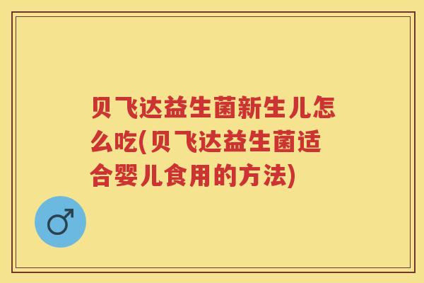 贝飞达益生菌新生儿怎么吃(贝飞达益生菌适合婴儿食用的方法) 贝飞达益生菌新生儿怎么吃(贝飞达益生菌适合婴儿食用的方法)
