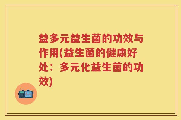 益多元益生菌的功效与作用(益生菌的健康好处：多元化益生菌的功效)