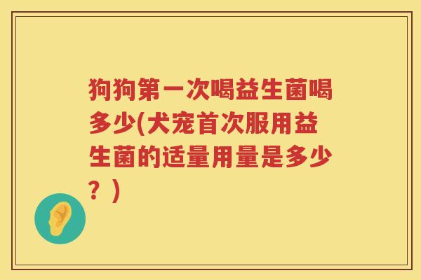 狗狗第一次喝益生菌喝多少(犬宠首次服用益生菌的适量用量是多少?) 狗狗第一次喝益生菌喝多少(犬宠首次服用益生菌的适量用量是多少?)