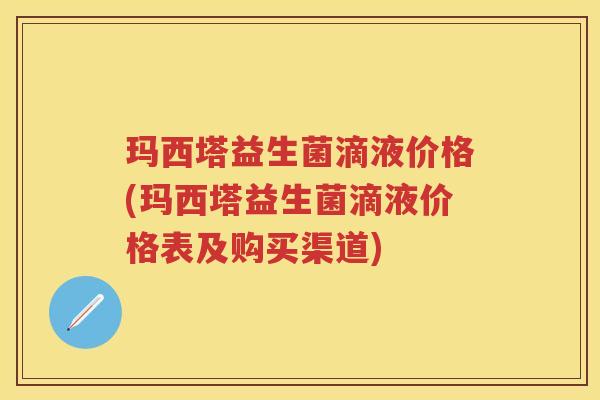 玛西塔益生菌滴液价格(玛西塔益生菌滴液价格表及购买渠道)