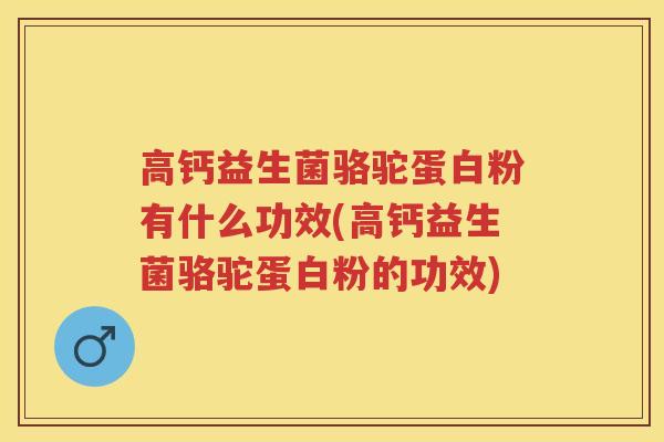 高钙益生菌骆驼蛋白粉有什么功效(高钙益生菌骆驼蛋白粉的功效) 高钙益生菌骆驼蛋白粉有什么功效(高钙益生菌骆驼蛋白粉的功效)
