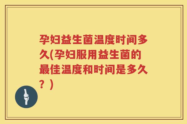 孕妇益生菌温度时间多久(孕妇服用益生菌的佳温度和时间是多久?) 孕妇益生菌温度时间多久(孕妇服用益生菌的佳温度和时间是多久?)