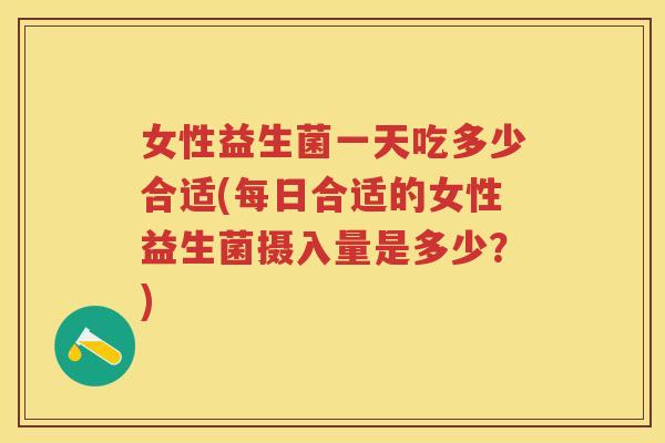女性益生菌一天吃多少合适(每日合适的女性益生菌摄入量是多少?) 女性益生菌一天吃多少合适(每日合适的女性益生菌摄入量是多少?)