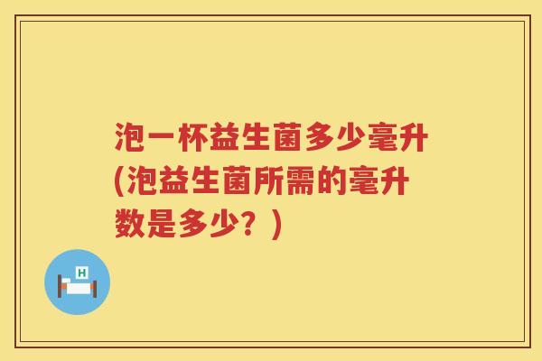 泡一杯益生菌多少毫升(泡益生菌所需的毫升数是多少?) 泡一杯益生菌多少毫升(泡益生菌所需的毫升数是多少?)