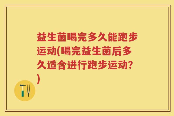 益生菌喝完多久能跑步运动(喝完益生菌后多久适合进行跑步运动?) 益生菌喝完多久能跑步运动(喝完益生菌后多久适合进行跑步运动?)