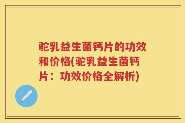驼乳益生菌钙片的功效和价格(驼乳益生菌钙片:功效价格全解析) 驼乳益生菌钙片的功效和价格(驼乳益生菌钙片:功效价格全解析)