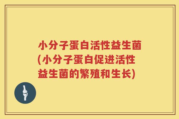小分子蛋白活性益生菌(小分子蛋白促进活性益生菌的繁殖和生长)