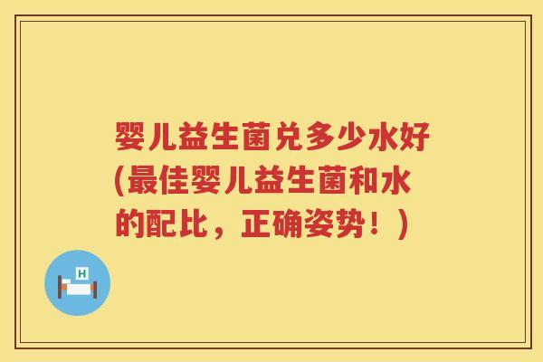 婴儿益生菌兑多少水好(佳婴儿益生菌和水的配比,正确姿势!) 婴儿益生菌兑多少水好(佳婴儿益生菌和水的配比,正确姿势!)