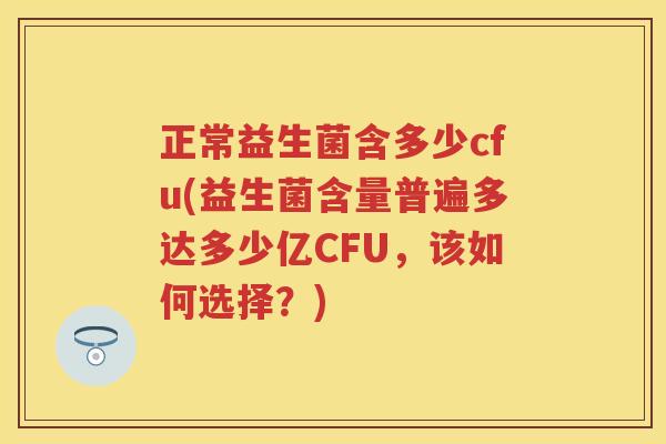 正常益生菌含多少cfu(益生菌含量普遍多达多少亿CFU,该如何选择?) 正常益生菌含多少cfu(益生菌含量普遍多达多少亿CFU,该如何选择?)