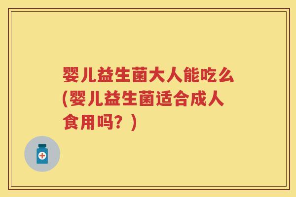 婴儿益生菌大人能吃么(婴儿益生菌适合成人食用吗?) 婴儿益生菌大人能吃么(婴儿益生菌适合成人食用吗?)