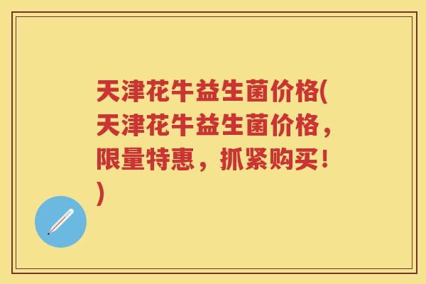 天津花牛益生菌价格(天津花牛益生菌价格,限量特惠,抓紧购买!) 天津花牛益生菌价格(天津花牛益生菌价格,限量特惠,抓紧购买!)