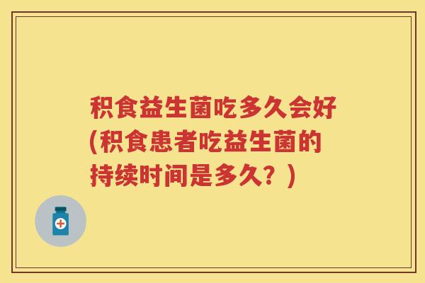 积食益生菌吃多久会好(积食患者吃益生菌的持续时间是多久?) 积食益生菌吃多久会好(积食患者吃益生菌的持续时间是多久?)