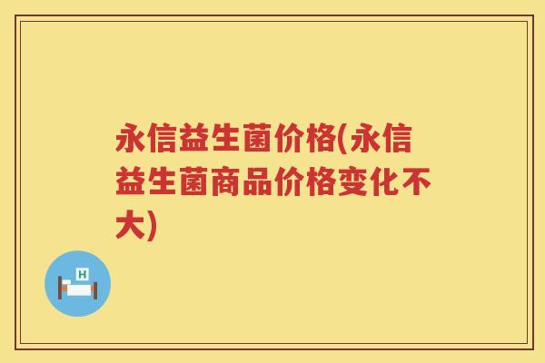 永信益生菌价格(永信益生菌商品价格变化不大)