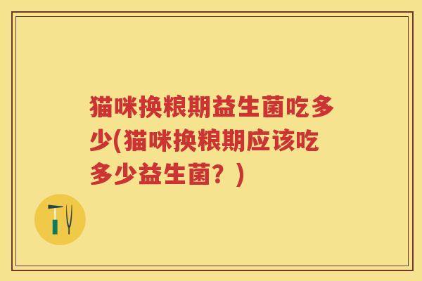 猫咪换粮期益生菌吃多少(猫咪换粮期应该吃多少益生菌?) 猫咪换粮期益生菌吃多少(猫咪换粮期应该吃多少益生菌?)