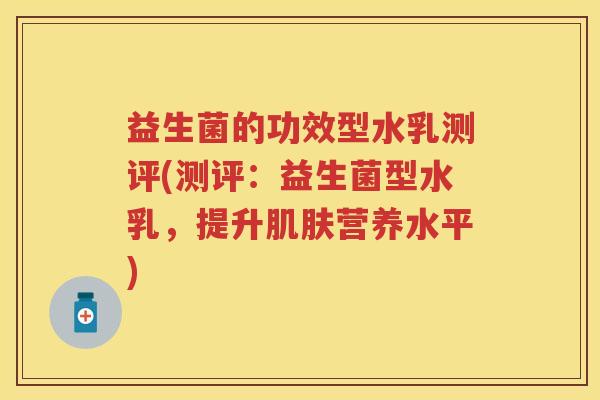 益生菌的功效型水乳测评(测评:益生菌型水乳,提升营养水平) 益生菌的功效型水乳测评(测评:益生菌型水乳,提升营养水平)