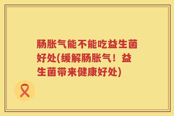 肠能不能吃益生菌好处(缓解肠!益生菌带来健康好处) 肠能不能吃益生菌好处(缓解肠!益生菌带来健康好处)