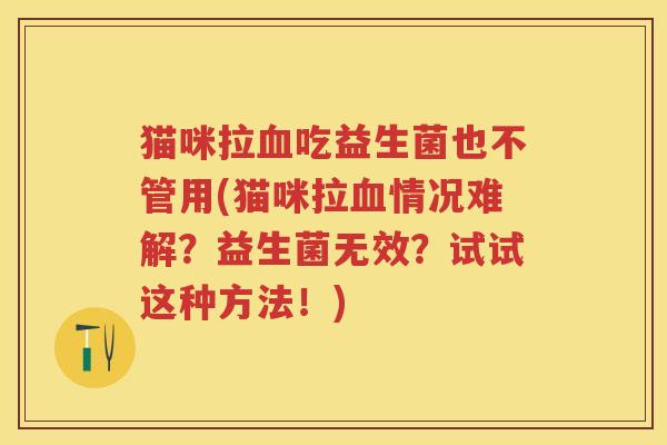 猫咪拉吃益生菌也不管用(猫咪拉情况难解？益生菌无效？试试这种方法！)