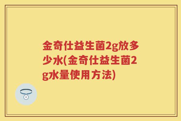 金奇仕益生菌2g放多少水(金奇仕益生菌2g水量使用方法) 金奇仕益生菌2g放多少水(金奇仕益生菌2g水量使用方法)