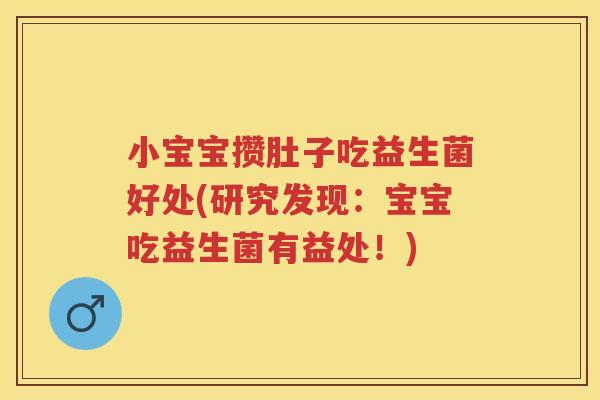 小宝宝攒肚子吃益生菌好处(研究发现:宝宝吃益生菌有益处!) 小宝宝攒肚子吃益生菌好处(研究发现:宝宝吃益生菌有益处!)
