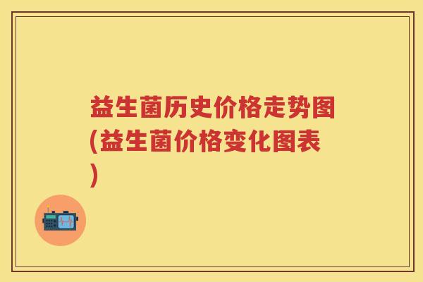 益生菌历史价格走势图(益生菌价格变化图表) 益生菌历史价格走势图(益生菌价格变化图表)