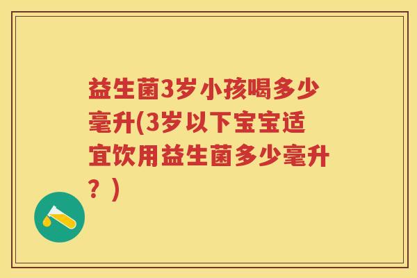 益生菌3岁小孩喝多少毫升(3岁以下宝宝适宜饮用益生菌多少毫升?) 益生菌3岁小孩喝多少毫升(3岁以下宝宝适宜饮用益生菌多少毫升?)