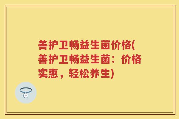 善护卫畅益生菌价格(善护卫畅益生菌:价格实惠,轻松养生) 善护卫畅益生菌价格(善护卫畅益生菌:价格实惠,轻松养生)