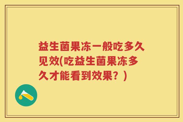 益生菌果冻一般吃多久见效(吃益生菌果冻多久才能看到效果?) 益生菌果冻一般吃多久见效(吃益生菌果冻多久才能看到效果?)